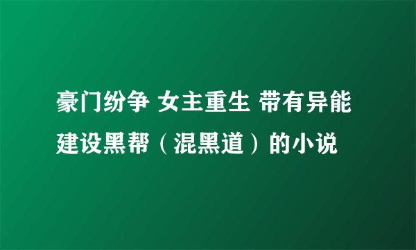 豪门纷争 女主重生 带有异能 建设黑帮（混黑道）的小说