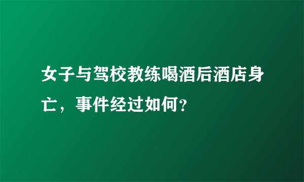 女子与驾校教练喝酒后酒店身亡，事件经过如何？
