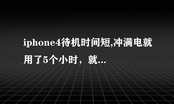 iphone4待机时间短,冲满电就用了5个小时，就只打了2个电话。原来都是正常的。才用了个月不到！求解