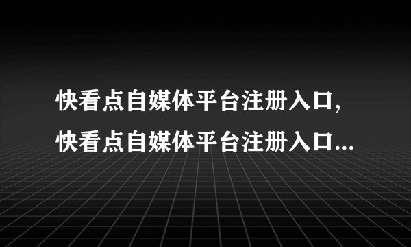 快看点自媒体平台注册入口,快看点自媒体平台注册入口及步骤简介