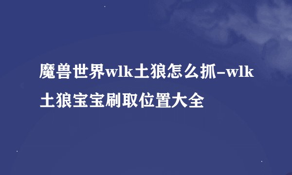 魔兽世界wlk土狼怎么抓-wlk土狼宝宝刷取位置大全