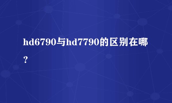 hd6790与hd7790的区别在哪？