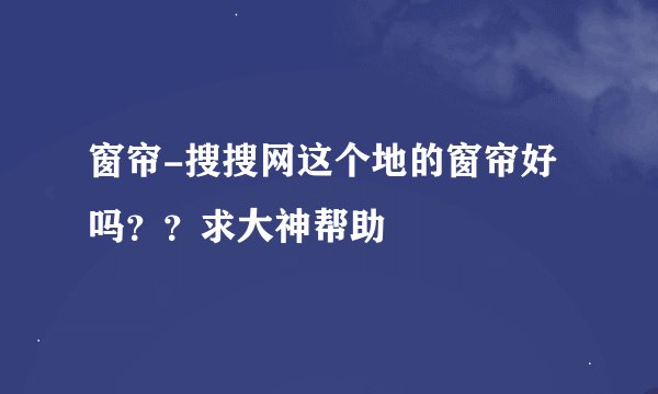 窗帘-搜搜网这个地的窗帘好吗??求大神帮助