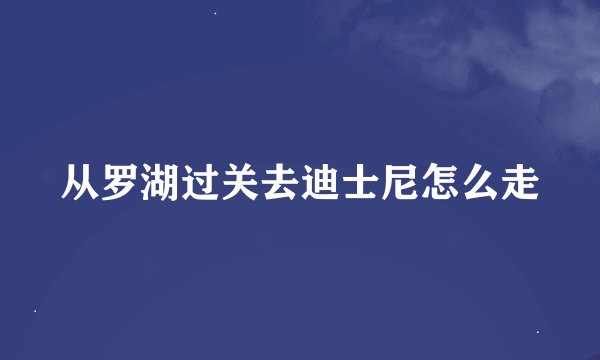 从罗湖过关去迪士尼怎么走