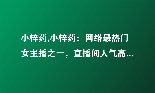 小梓药,小梓药：网络最热门女主播之一，直播间人气高达600万