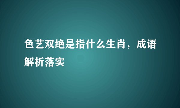 色艺双绝是指什么生肖，成语解析落实