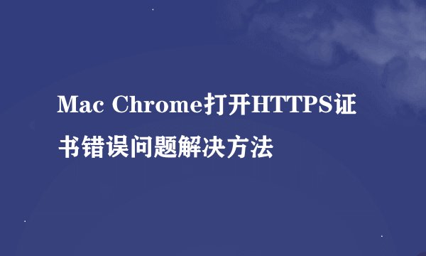 Mac Chrome打开HTTPS证书错误问题解决方法