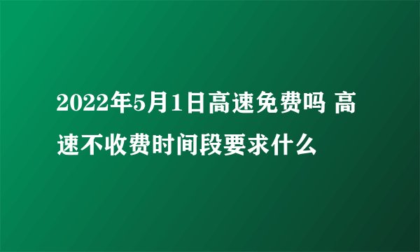 2022年5月1日高速免费吗 高速不收费时间段要求什么