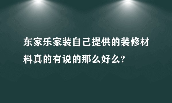 东家乐家装自己提供的装修材料真的有说的那么好么?