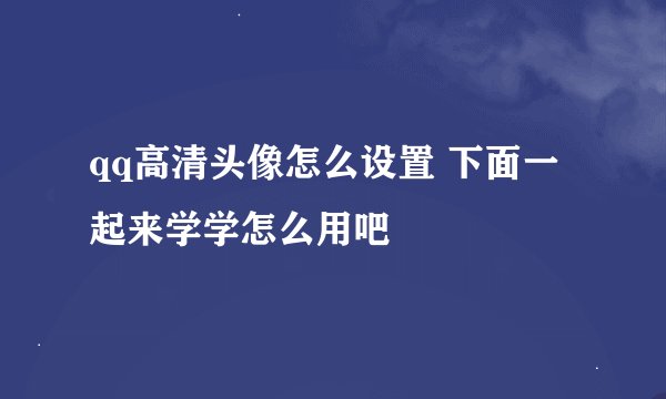 qq高清头像怎么设置 下面一起来学学怎么用吧