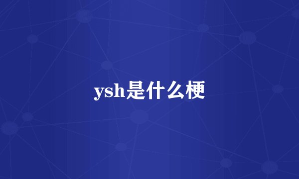 ysh是什么梗