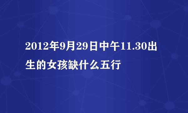 2012年9月29日中午11.30出生的女孩缺什么五行