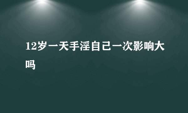 12岁一天手淫自己一次影响大吗