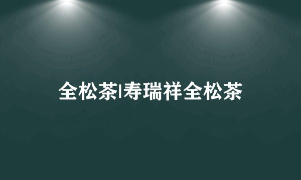 全松茶|寿瑞祥全松茶
