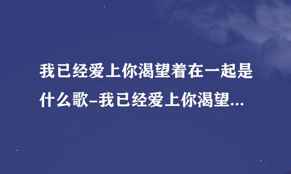 我已经爱上你渴望着在一起是什么歌-我已经爱上你渴望着在一起歌曲