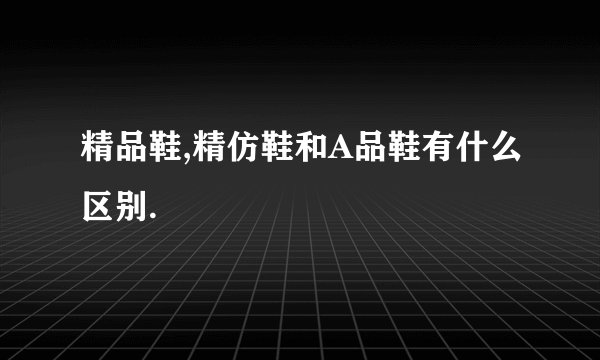 精品鞋,精仿鞋和A品鞋有什么区别.