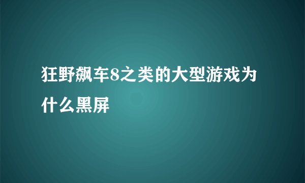 狂野飙车8之类的大型游戏为什么黑屏