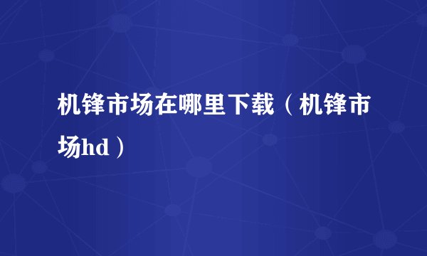 机锋市场在哪里下载（机锋市场hd）