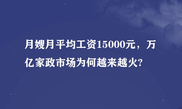 月嫂月平均工资15000元，万亿家政市场为何越来越火?