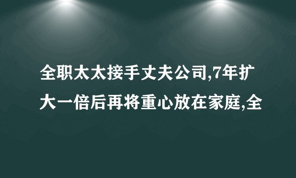 全职太太接手丈夫公司,7年扩大一倍后再将重心放在家庭,全