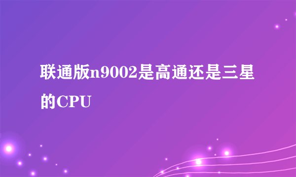 联通版n9002是高通还是三星的CPU