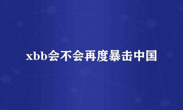 xbb会不会再度暴击中国