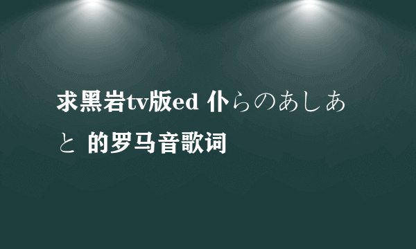 求黑岩tv版ed 仆らのあしあと 的罗马音歌词