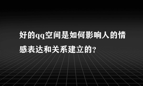 好的qq空间是如何影响人的情感表达和关系建立的？