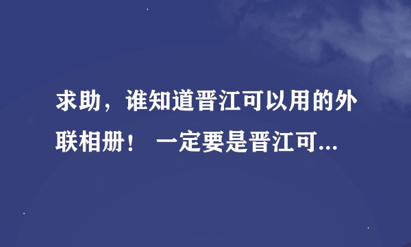 求助,谁知道晋江可以用的外联相册! 一定要是晋江可以用的!
