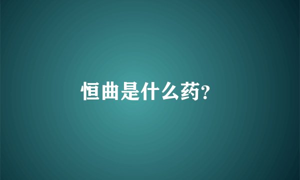 恒曲是什么药？