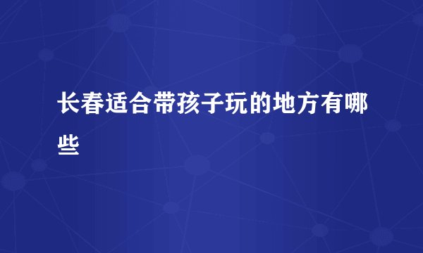长春适合带孩子玩的地方有哪些