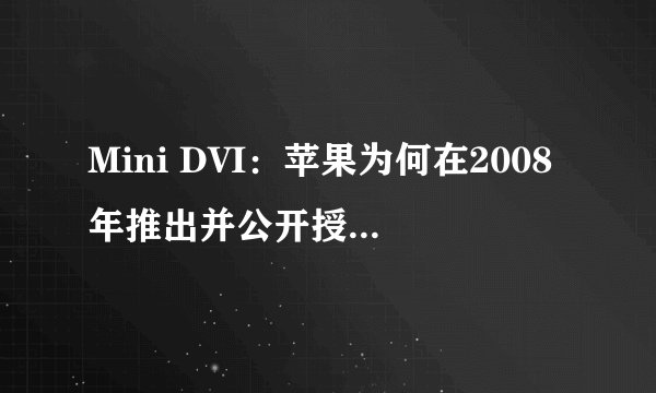 Mini DVI：苹果为何在2008年推出并公开授权这一接口？