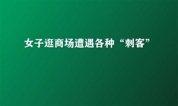 女子逛商场遭遇各种“刺客”