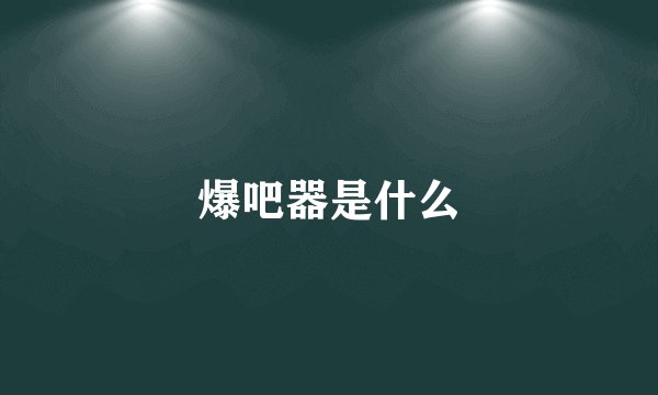 爆吧器是什么