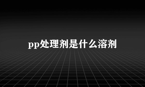 pp处理剂是什么溶剂