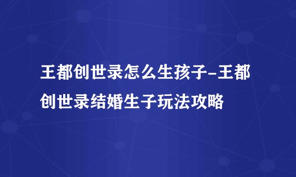 王都创世录怎么生孩子-王都创世录结婚生子玩法攻略