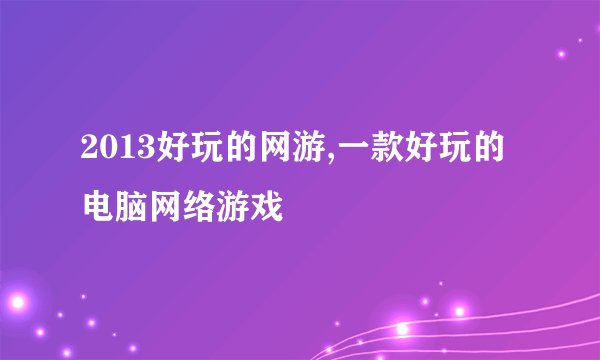2013好玩的网游,一款好玩的电脑网络游戏