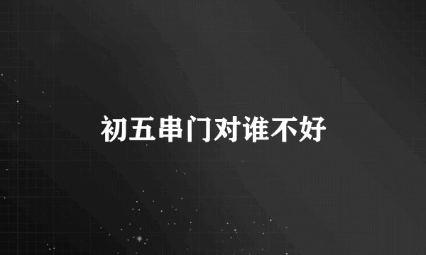 初五串门对谁不好