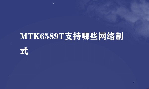 MTK6589T支持哪些网络制式