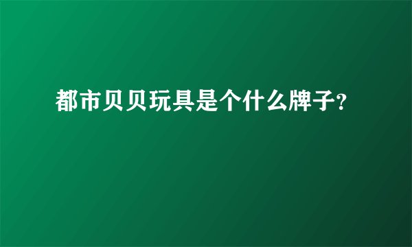 都市贝贝玩具是个什么牌子？