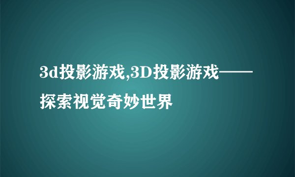 3d投影游戏,3D投影游戏——探索视觉奇妙世界