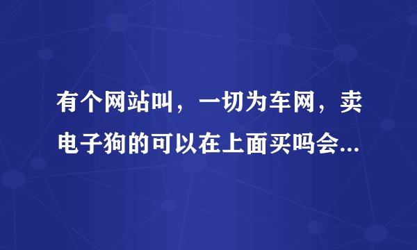 有个网站叫，一切为车网，卖电子狗的可以在上面买吗会不会被骗