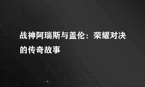 战神阿瑞斯与盖伦：荣耀对决的传奇故事