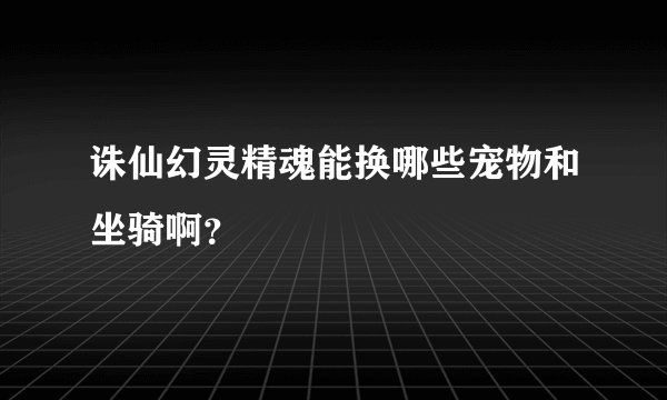 诛仙幻灵精魂能换哪些宠物和坐骑啊？