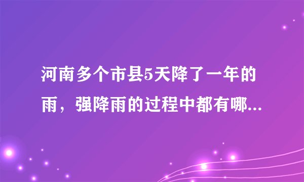 河南多个市县5天降了一年的雨，强降雨的过程中都有哪些特点？