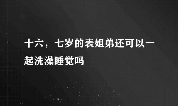 十六，七岁的表姐弟还可以一起洗澡睡觉吗