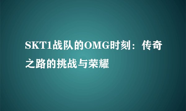 SKT1战队的OMG时刻：传奇之路的挑战与荣耀