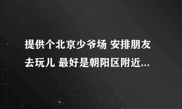 提供个北京少爷场 安排朋友去玩儿 最好是朝阳区附近 地址 价格 电话 谢谢必采纳