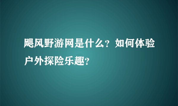 飓风野游网是什么？如何体验户外探险乐趣？