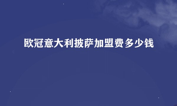 欧冠意大利披萨加盟费多少钱
